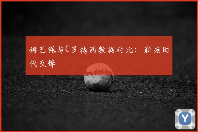 姆巴佩与C罗梅西数据对比:新老时代交锋