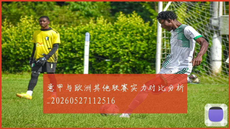 意甲与欧洲其他联赛实力对比分析_20260527112516
