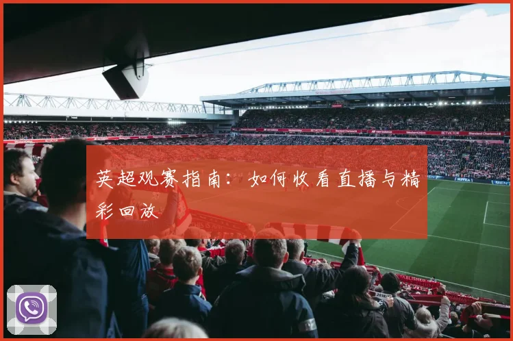 英超观赛指南:如何收看直播与精彩回放
