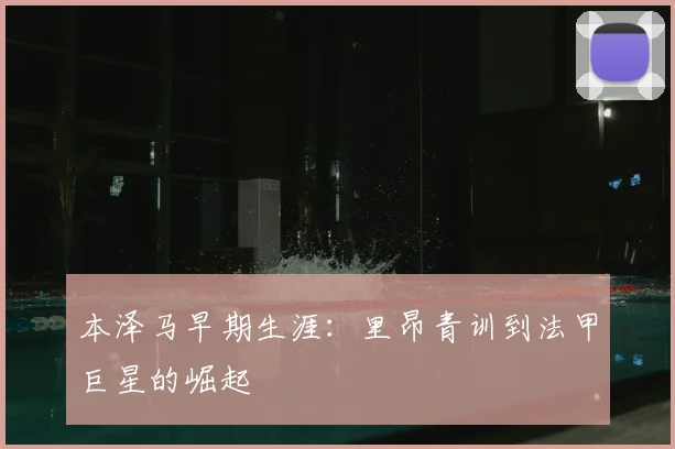 本泽马早期生涯：里昂青训到法甲巨星的崛起