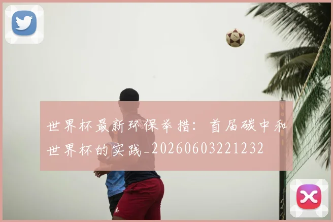 世界杯最新环保举措：首届碳中和世界杯的实践_20260603221232