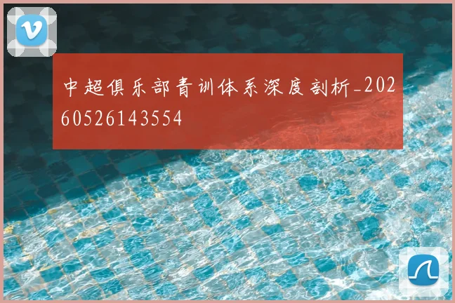 中超俱乐部青训体系深度剖析_20260526143554