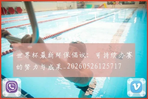 世界杯最新环保倡议:可持续办赛的努力与成果_20260526125717