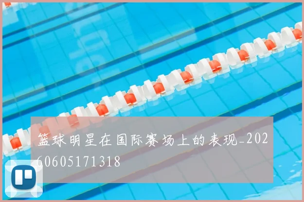 篮球明星在国际赛场上的表现_20260605171318