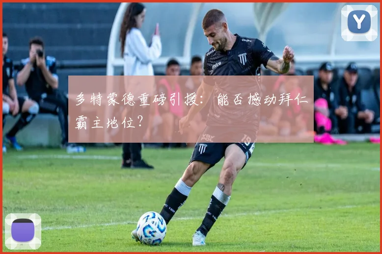 多特蒙德重磅引援:能否撼动拜仁霸主地位?