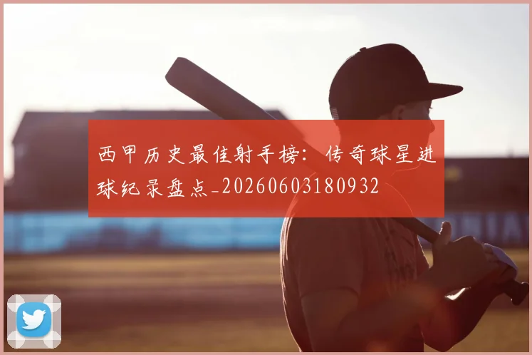 西甲历史最佳射手榜:传奇球星进球纪录盘点_20260603180932