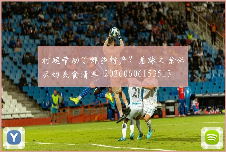 村超带动了哪些特产？看球之余必买的美食清单_20260606153513