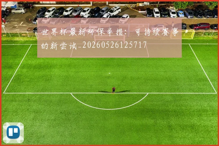 世界杯最新环保举措:可持续赛事的新尝试_20260526125717