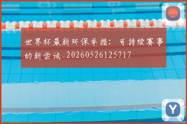 世界杯最新环保举措：可持续赛事的新尝试_20260526125717