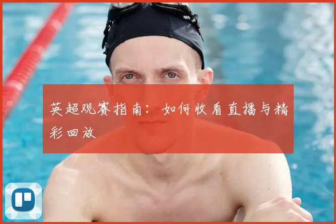 英超观赛指南:如何收看直播与精彩回放