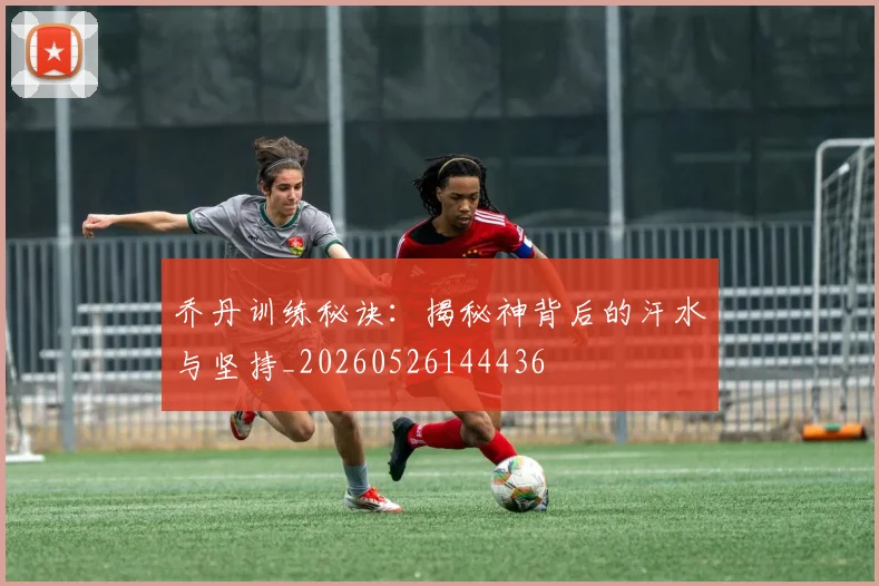 乔丹训练秘诀：揭秘神背后的汗水与坚持_20260526144436